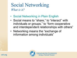 Social Networking Social Networking in Plain English Social means to “share,” to “interact” with individuals or groups,” to “form cooperative and interdependent relationships with others” Networking means the “exchange of information among individuals”  What is it? 