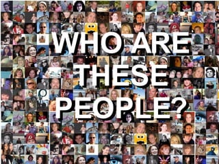 WHO ARE THESE PEOPLE? WHO ARE THESE PEOPLE? 