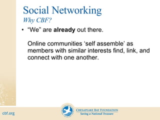 Social Networking “ We” are  already  out there. Online communities ‘self assemble’ as members with similar interests find, link, and connect with one another. Why CBF? 