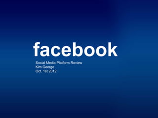 facebook
Social Media Platform Review
Kim George
Oct. 1st 2012
 