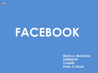 FACEBOOK
Marta A. Montañez
S00838109
Cois600
Profa. G.Viruet
 