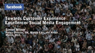 Towards Customer Experience
Excellence: Social Media Engagement
Simon Milner
Policy Director, UK, Middle East, and Africa
March, 2014
 