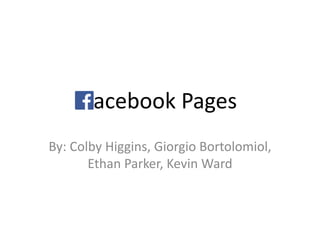 Facebook Pages
By: Colby Higgins, Giorgio Bortolomiol,
Ethan Parker, Kevin Ward
 
