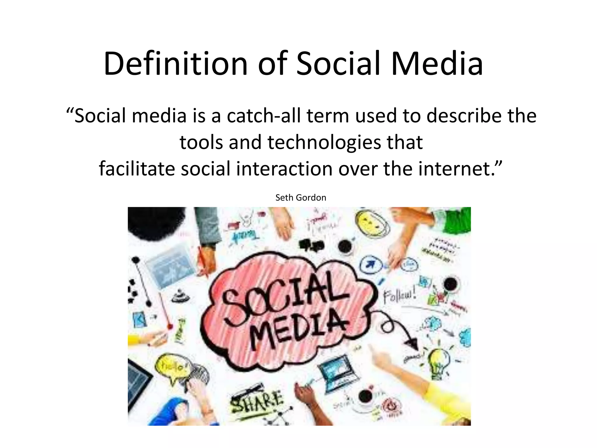 Definition of Social Media
“Social media is a catch-all term used to describe the
tools and technologies that
facilitate social interaction over the internet.”
Seth Gordon
 