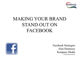 MAKING YOUR BRAND
STAND OUT ON
FACEBOOK
Facebook Strategies
Alan Hennessy
Kompass Media
alan@kompassmedia.ie
 