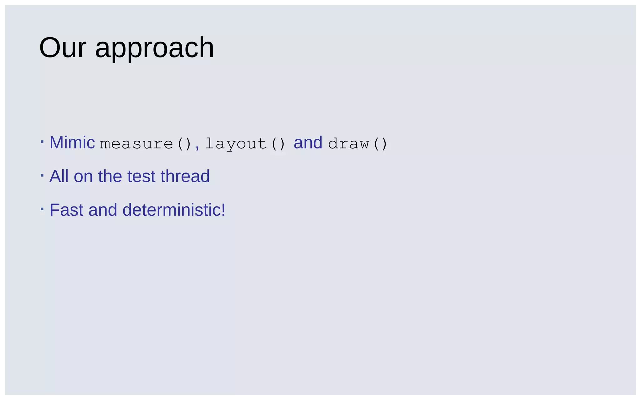 Our approach
▪ Mimic measure(), layout() and draw()
▪ All on the test thread
▪ Fast and deterministic!
 