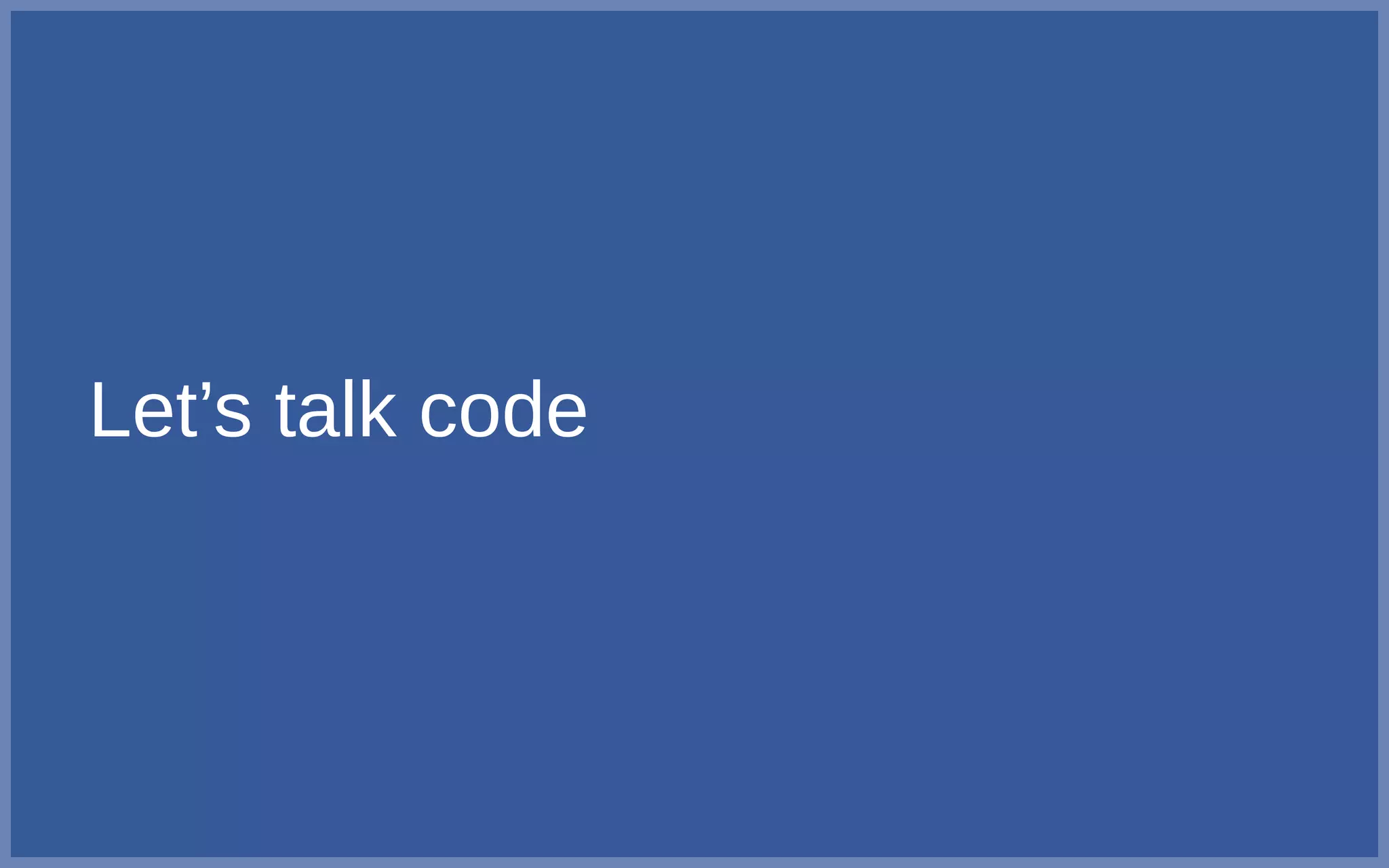 Let’s talk code
 