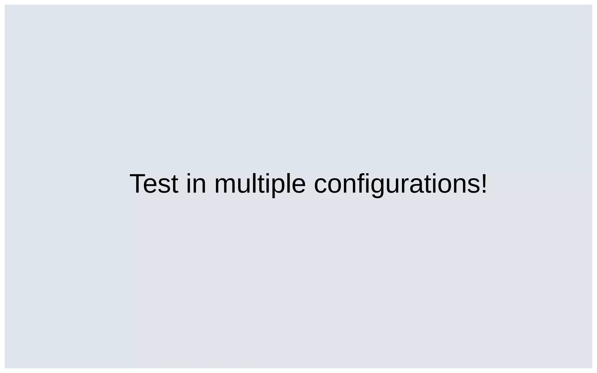 Test in multiple configurations!
 