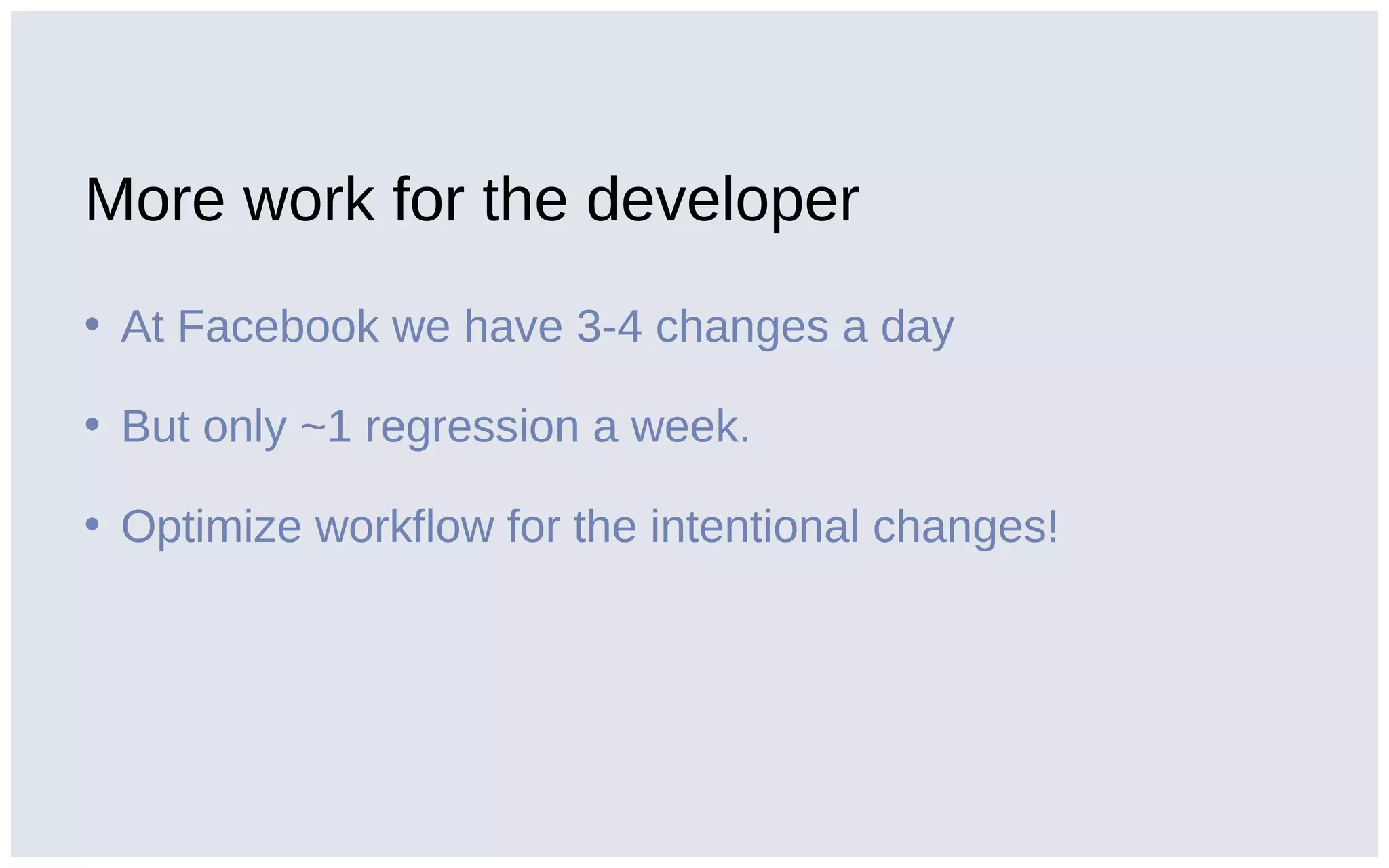 More work for the developer
• At Facebook we have 3-4 changes a day
• But only ~1 regression a week.
• Optimize workflow for the intentional changes!
 