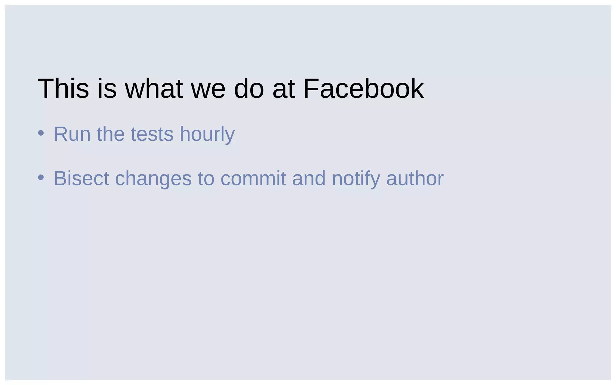 This is what we do at Facebook
• Run the tests hourly
• Bisect changes to commit and notify author
 