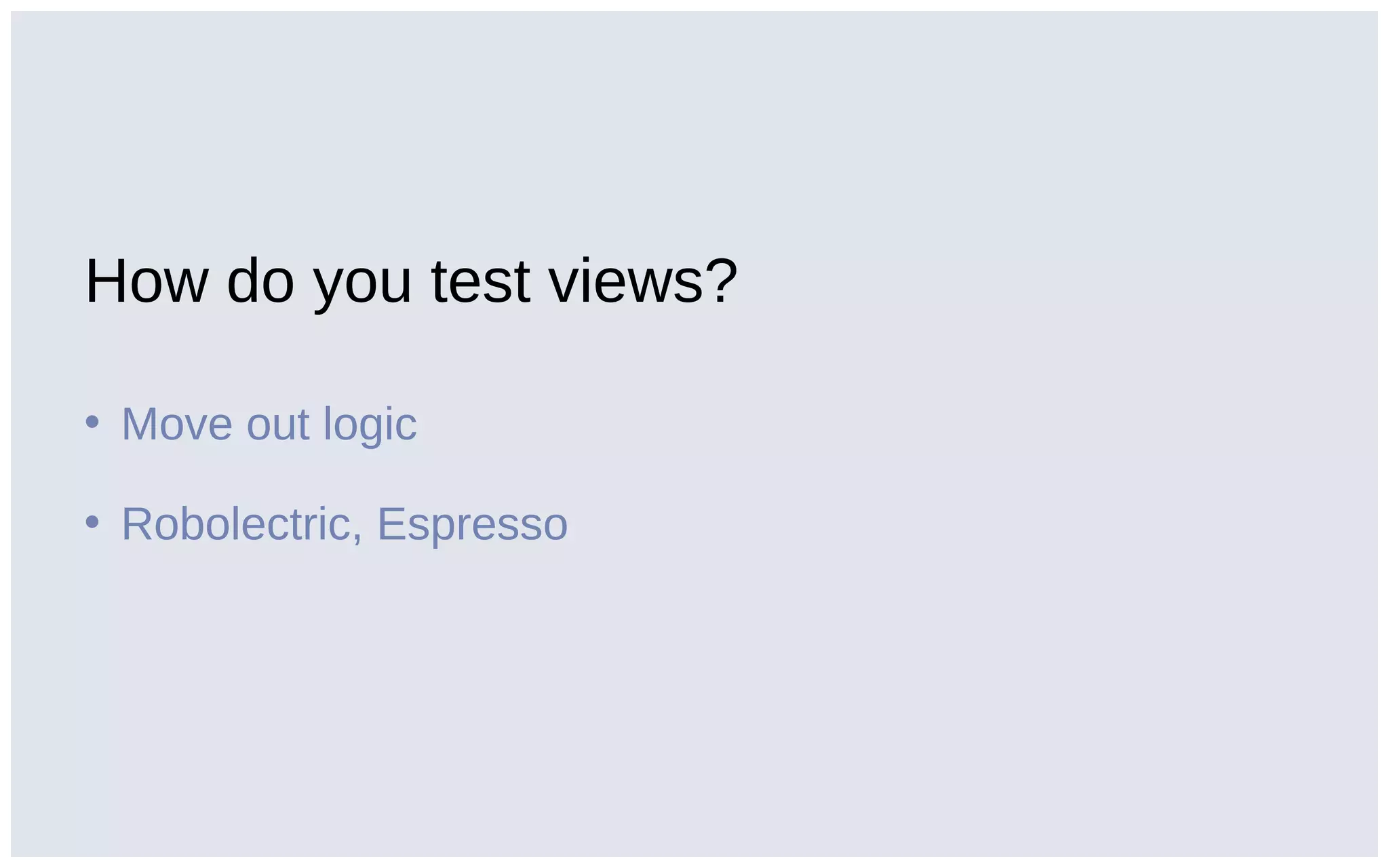 How do you test views?
• Move out logic
• Robolectric, Espresso
 