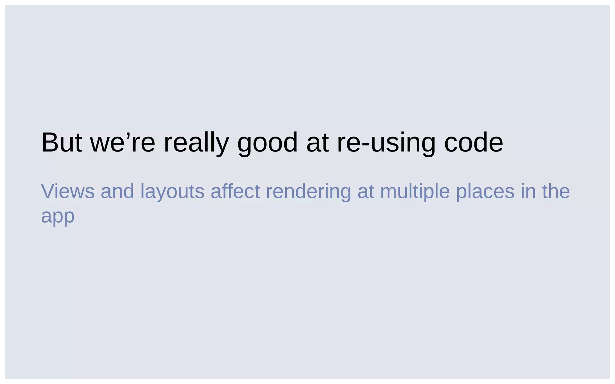 But we’re really good at re-using code
Views and layouts affect rendering at multiple places in the
app
 
