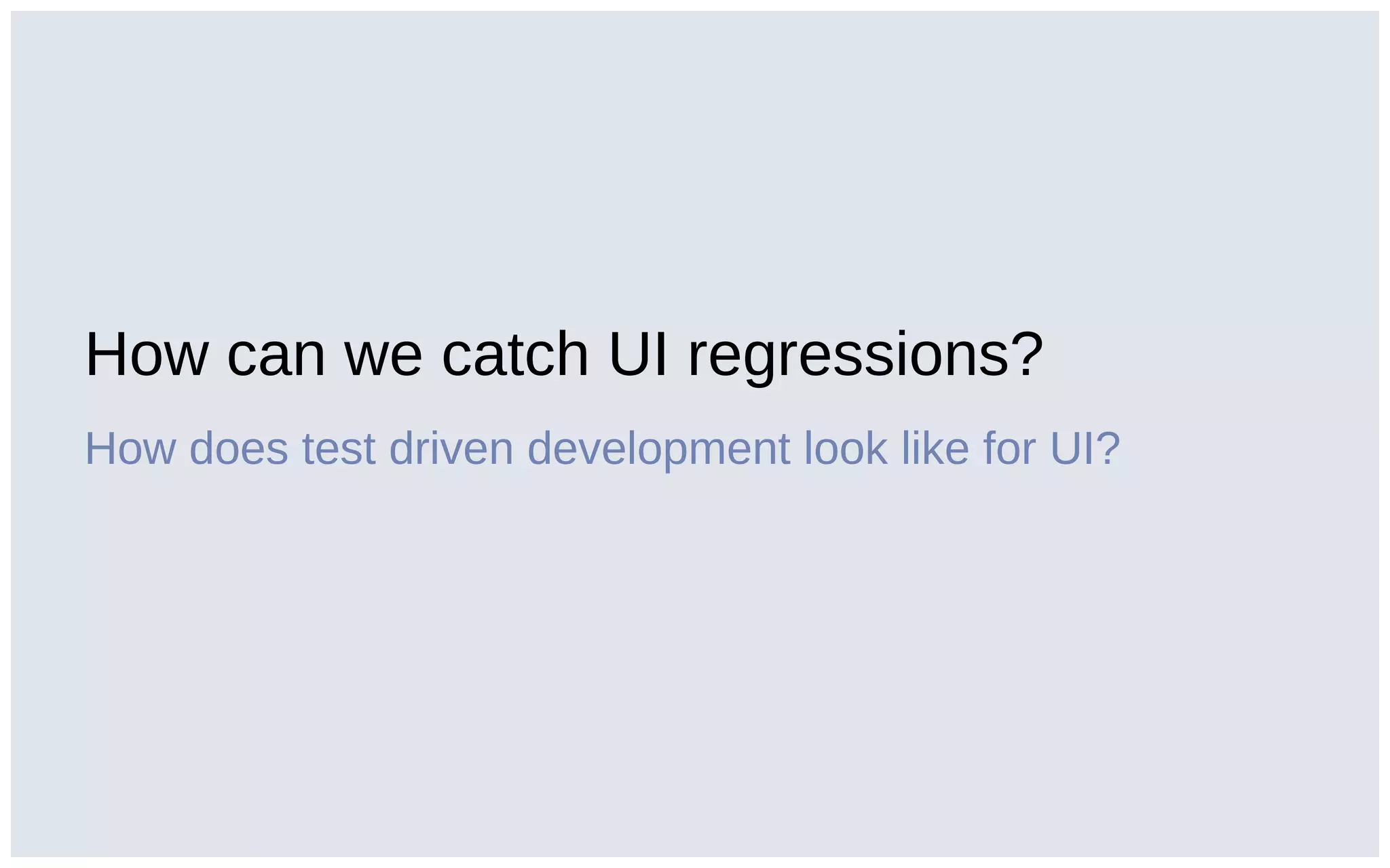 How can we catch UI regressions?
How does test driven development look like for UI?
 