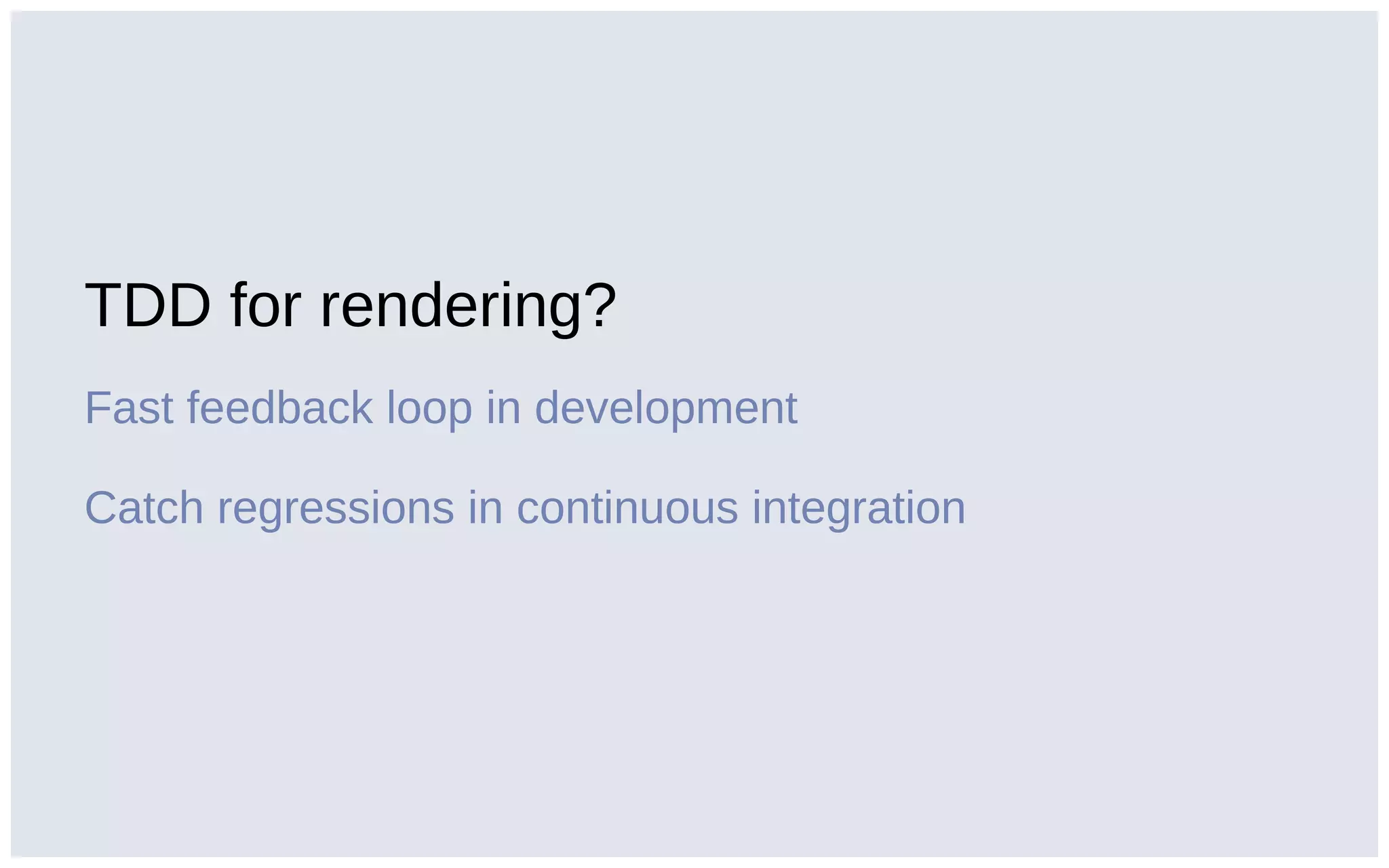 TDD for rendering?
Fast feedback loop in development
Catch regressions in continuous integration
 