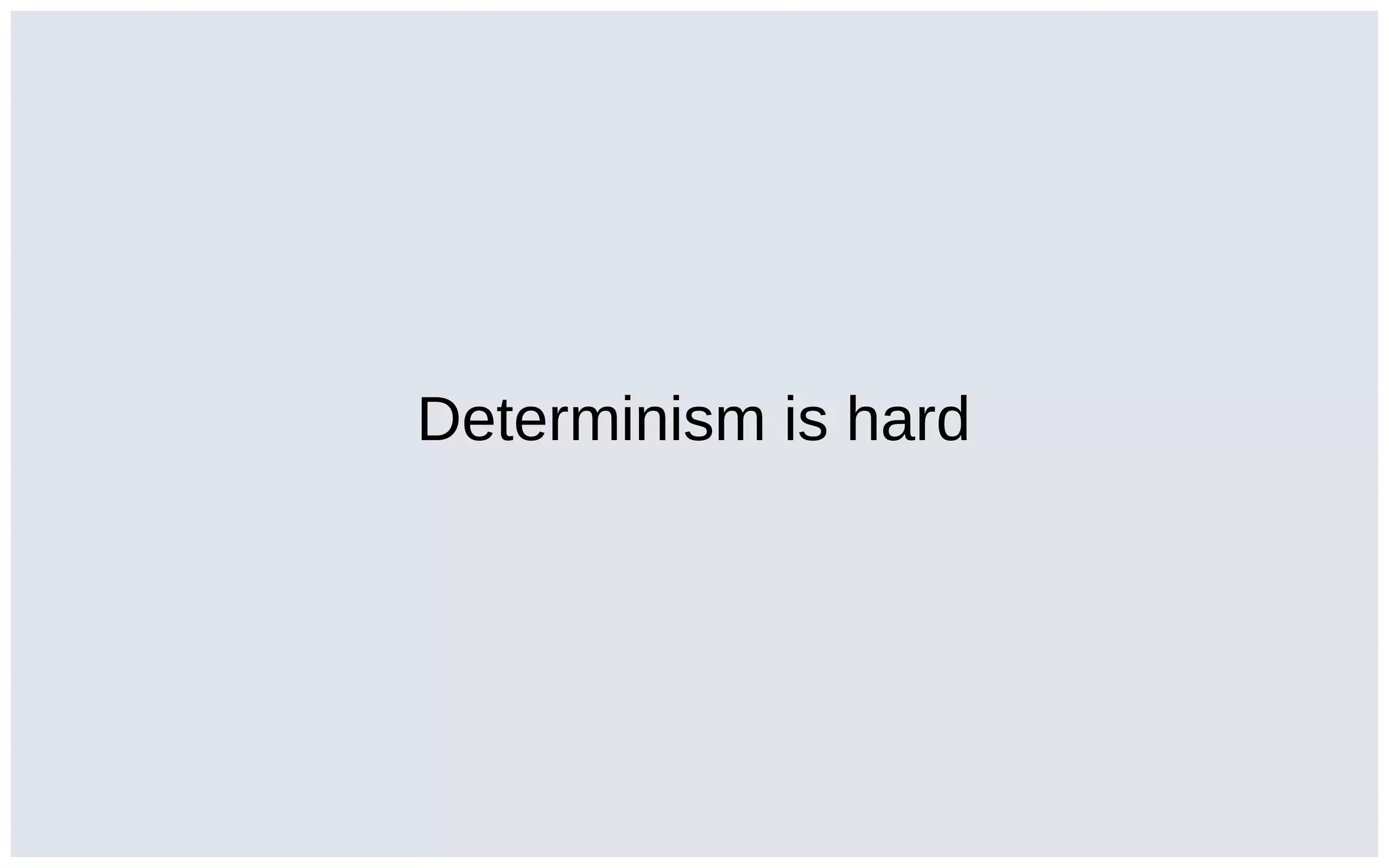 Determinism is hard
 