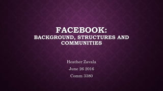 FACEBOOK:
BACKGROUND, STRUCTURES AND
COMMUNITIES
Heather Zavala
June 26 2016
Comm 3380
 