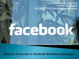 Presented by Callie Pak Twitter: @calliepak For: MKTG 4226 Social Media Marketing Elements of Success in Facebook Marketing Campaigns 