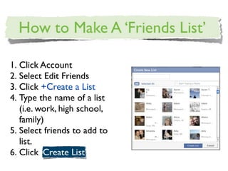 1. Click Account
2. Select Edit Friends
3. Click +Create a List
4. Type the name of a list
   (i.e. work, high school,
   family)
5. Select friends to add to
   list.
6. Click
 