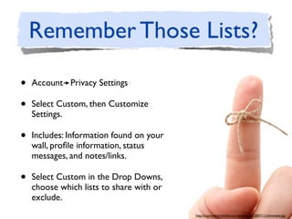 •   Account Privacy Settings

•   Select Custom, then Customize
    Settings.

•   Includes: Information found on your
    wall, proﬁle information, status
    messages, and notes/links.

•   Select Custom in the Drop Downs,
    choose which lists to share with or
    exclude.
                                          http://customersrock.ﬁles.wordpress.com/2007/11/remember.jpg
 