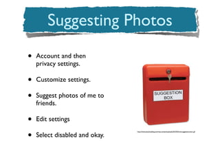 Suggesting Photos
•   Account and then
    privacy settings.

•   Customize settings.

•   Suggest photos of me to
    friends.

•   Edit settings

•
                                http://www.seoulcityblog.com/wp-content/uploads/2010/03/red-suggestion-box1.gif

    Select disabled and okay.
 