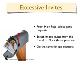• From Main Page, select game
                                                                               requests.

                                                                          • Select Ignore invites from this
                                                                               friend or Block this application.

                                                                          • Do the same for app requests.

http://blogs.creativeloaﬁng.com/dailyloaf/ﬁles/2009/05/junk_mail_mailbox.jpg
 