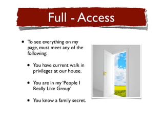 Full - Access
•   To see everything on my
    page, must meet any of the
    following:

    •   You have current walk in
        privileges at our house.

    •   You are in my ‘People I
        Really Like Group’

    •   You know a family secret.
 