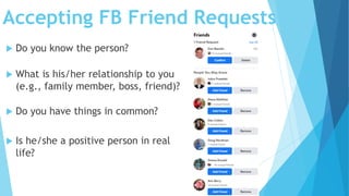Accepting FB Friend Requests
 Do you know the person?
 What is his/her relationship to you
(e.g., family member, boss, friend)?
 Do you have things in common?
 Is he/she a positive person in real
life?
 