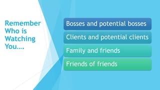 Remember
Who is
Watching
You….
Bosses and potential bosses
Clients and potential clients
Family and friends
Friends of friends
 