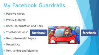 My Facebook Guardrails
 Positive words
 Pretty pictures
 Useful information and links
 “Barbservations”
 No controversial topics
 No politics
 No shaming and blaming
 