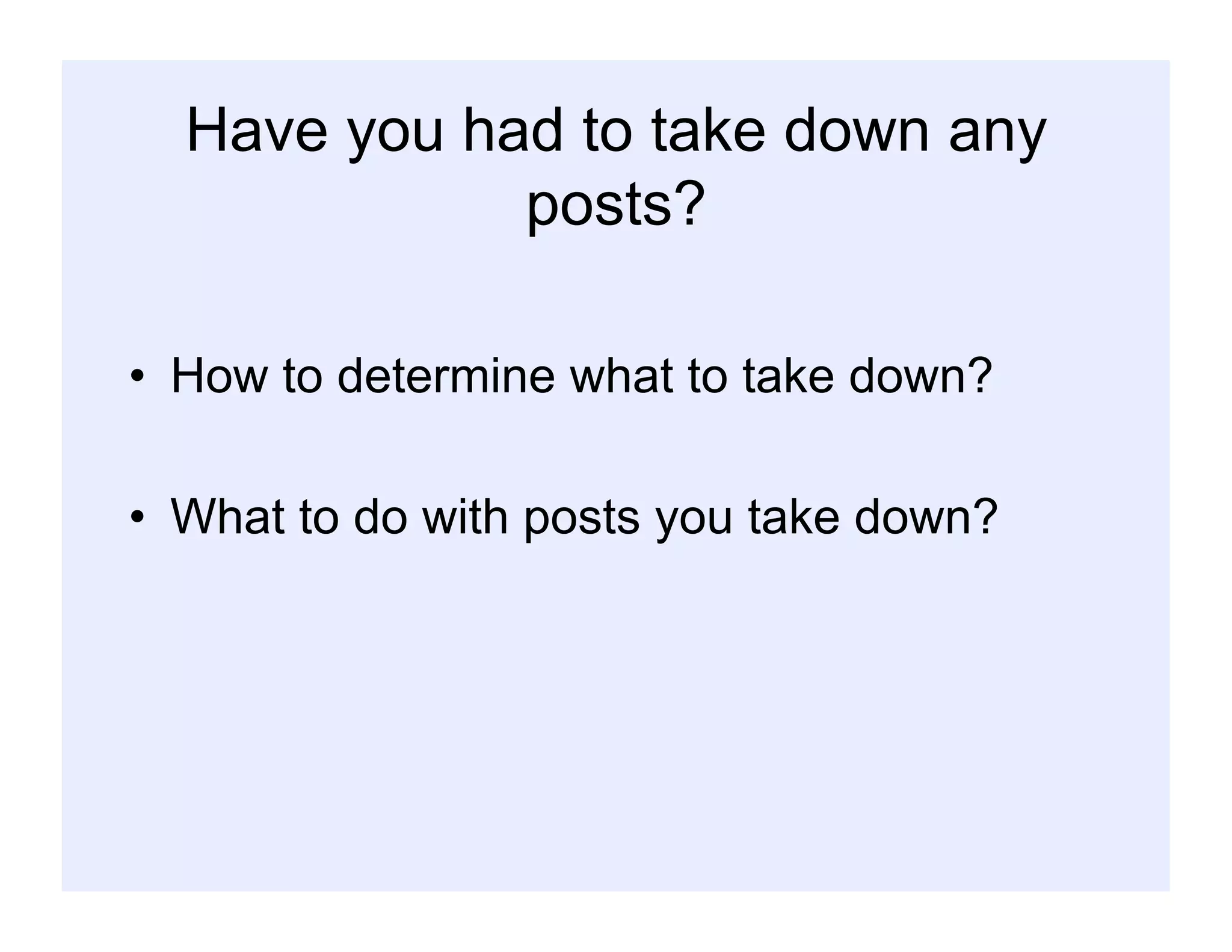 Have you had to take down any
posts?
•  How to determine what to take down?
•  What to do with posts you take down?
 