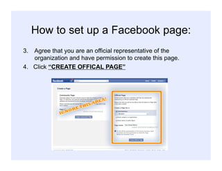 How to set up a Facebook page:
3.  Agree that you are an official representative of the
organization and have permission to create this page.
4. Click “CREATE OFFICAL PAGE”
 