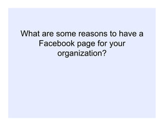 What are some reasons to have a
Facebook page for your
organization?
 