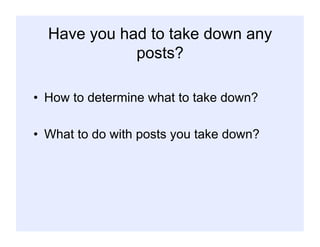 Have you had to take down any
posts?
•  How to determine what to take down?
•  What to do with posts you take down?
 
