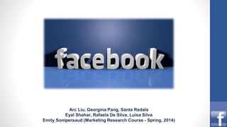 Facebook
Arc Liu, Georgina Pang, Santa Redala
Eyal Shahar, Rafaela De Silva, Luisa Silva
Emily Sonipersaud (Marketing Research Course - Spring, 2014)
 