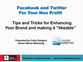 Facebook and Twitter
       For Your Non Profit

   Tips and Tricks for Enhancing
Your Brand and making it “likeable”

     Presented by Cathy Rodgers
       Seven Waves Marketing




           Facebook.com/sevenwaves   www.7wavesmarketing.com
 