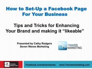 How to Set-Up a Facebook Page For Your Business Tips and Tricks for Enhancing Your Brand and making it “likeable” Presented by Cathy Rodgers Seven Waves Marketing  Facebook.com/sevenwaves www.7wavesmarketing.com 