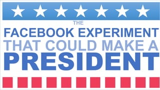 FACEBOOK EXPERIMENT
THAT COULD MAKE A
PRESIDENT
THE
 