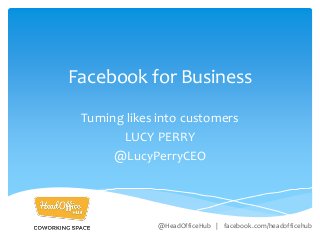 Facebook for Business
Turning likes into customers
LUCY PERRY
@LucyPerryCEO
@HeadOfficeHub | facebook.com/headofficehub
 