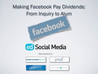 Making Facebook Pay Dividends:
     From Inquiry to Alum




          Sponsored by:
 