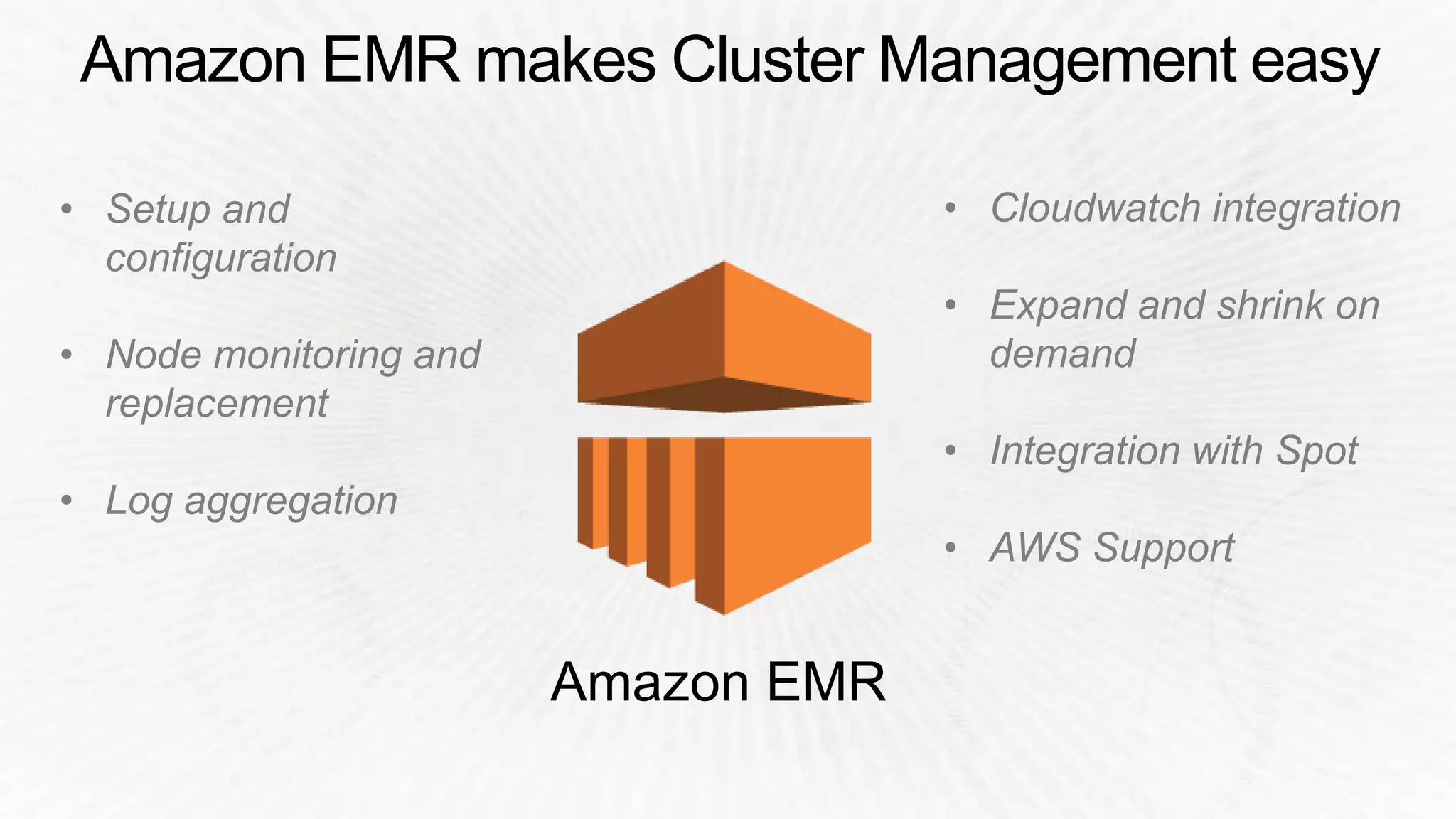 Amazon EMR makes Cluster Management easy
• Setup and
configuration
• Node monitoring and
replacement
• Log aggregation
• Cloudwatch integration
• Expand and shrink on
demand
• Integration with Spot
• AWS Support
 