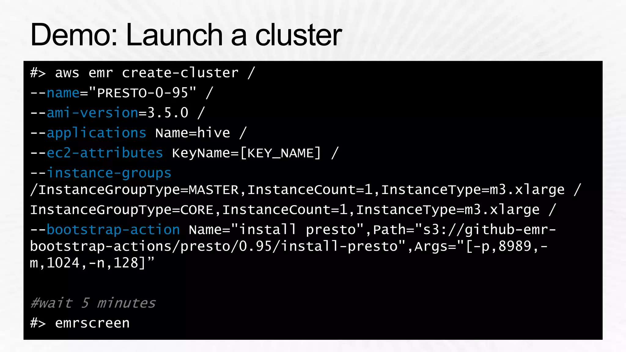 name
ami-version
applications
ec2-attributes
instance-groups
/
bootstrap-action
#wait 5 minutes
 