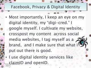 Most importantly, I keep an eye on my digital identity, my “digi-cred.” I google myself. I cultivate my website, crosspost my content  across social media websites, I tag myself as a brand,  and I make sure that what I put out there is good.  I use digital identity services like claimID and openID. I own my domain namesake. Robn Fay, robinfau.net, 2009/10 