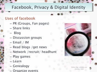 Uses of facebook PR (Groups, Fan pages) Share links Blog Discussion groups Email / IM Read blogs /get news Network /recruit/ headhunt Play games Learn  Genealogy Organize events Create a digital identity Share photos/video (image gallery) Robin Fay, robinfay.net October 2009 