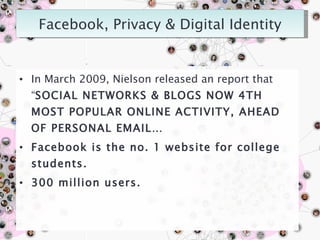 In March 2009, Nielson released an report that “ SOCIAL NETWORKS & BLOGS NOW 4TH MOST POPULAR ONLINE ACTIVITY, AHEAD OF PERSONAL EMAIL… Facebook is the no. 1 website for college students. 300 million users. 