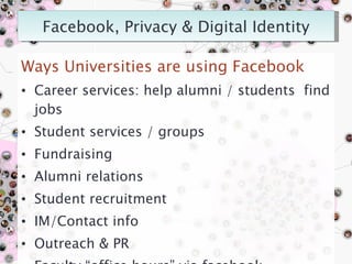Ways Universities are using Facebook Career services: help alumni / students  find jobs Student services / groups Fundraising Alumni relations Student recruitment IM/Contact info Outreach & PR Faculty “office hours” via facebook Robin Fay, robinfay.net October 2009 