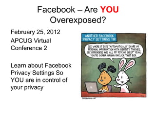 Facebook – Are YOU
            Overexposed?
February 25, 2012
APCUG Virtual
Conference 2

Learn about Facebook
Privacy Settings So
YOU are in control of
your privacy
 