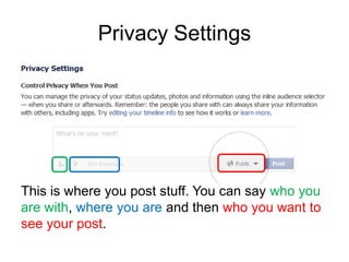 Privacy Settings




This is where you post stuff. You can say who you
are with, where you are and then who you want to
see your post.
 