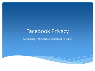 Facebook Privacy
Swimming with Sharks as Safely as Possible
 
