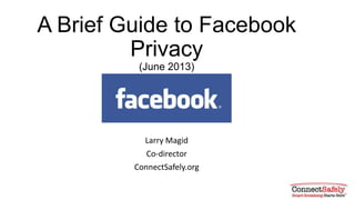 A Brief Guide to Facebook
Privacy
(June 2013)
Larry Magid
Co-director
ConnectSafely.org
 