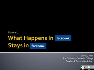 What Happens In FacebookStays inFacebook For real… June 2, 2010 Sue Gallaway, Centralia College Facebook Privacy Workshop 